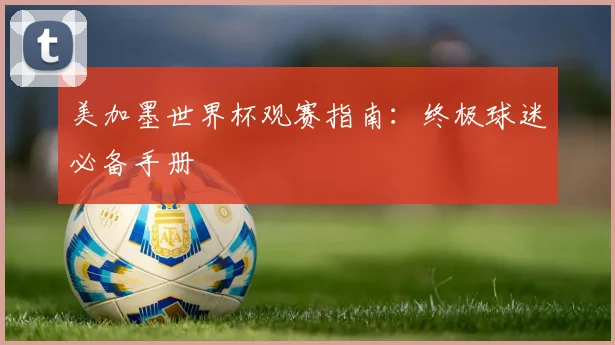 美加墨世界杯观赛指南：终极球迷必备手册