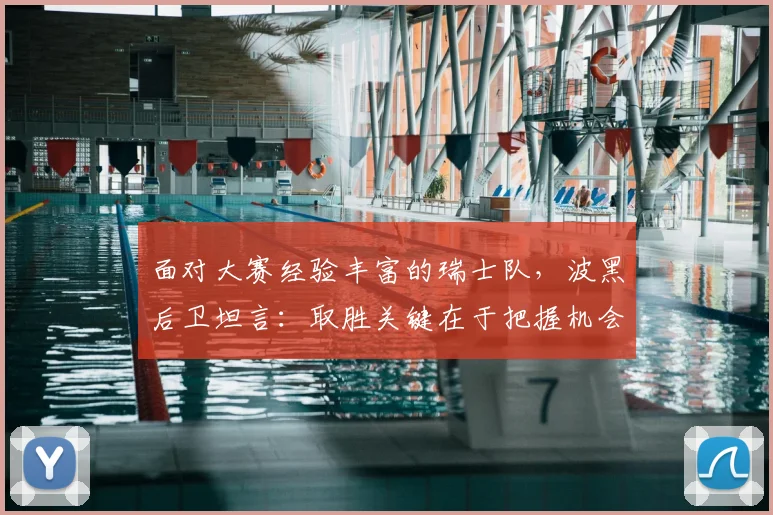 面对大赛经验丰富的瑞士队，波黑后卫坦言：取胜关键在于把握机会，这三点经验值得所有球队学习
