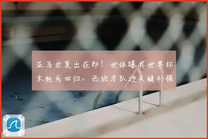 亚马尔复出在即！世体曝其世界杯末轮或回归，西班牙队迎关键补强