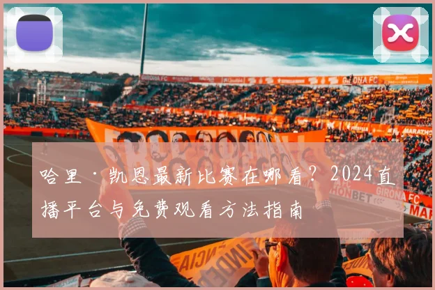 哈里·凯恩最新比赛在哪看？2024直播平台与免费观看方法指南