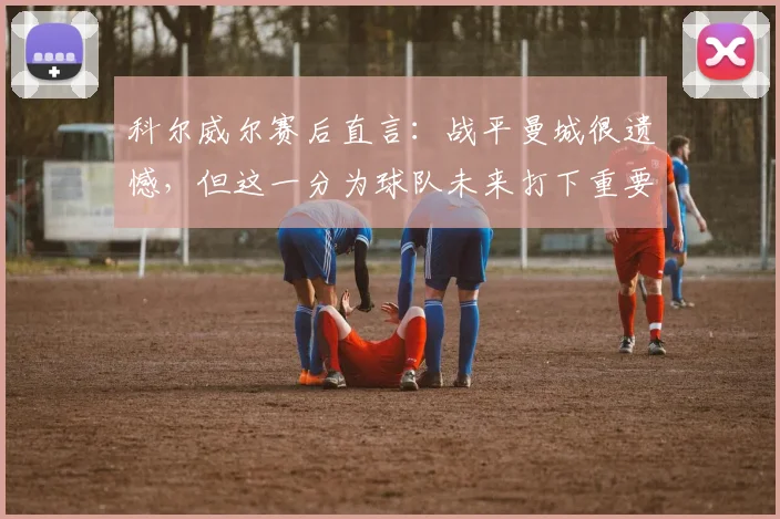 科尔威尔赛后直言：战平曼城很遗憾，但这一分为球队未来打下重要基础