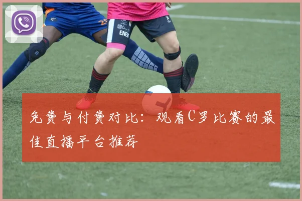 免费与付费对比：观看C罗比赛的最佳直播平台推荐
