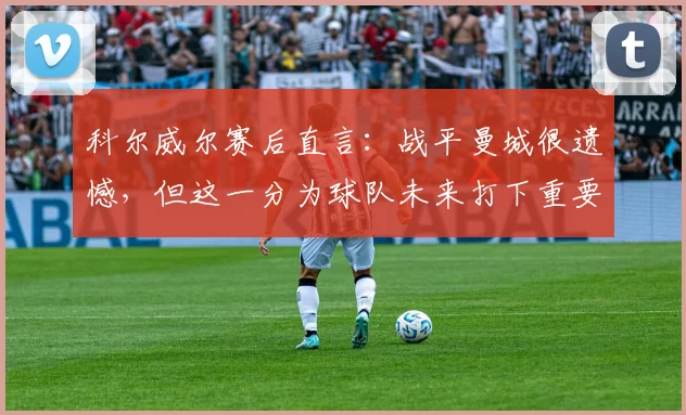 科尔威尔赛后直言：战平曼城很遗憾，但这一分为球队未来打下重要基础