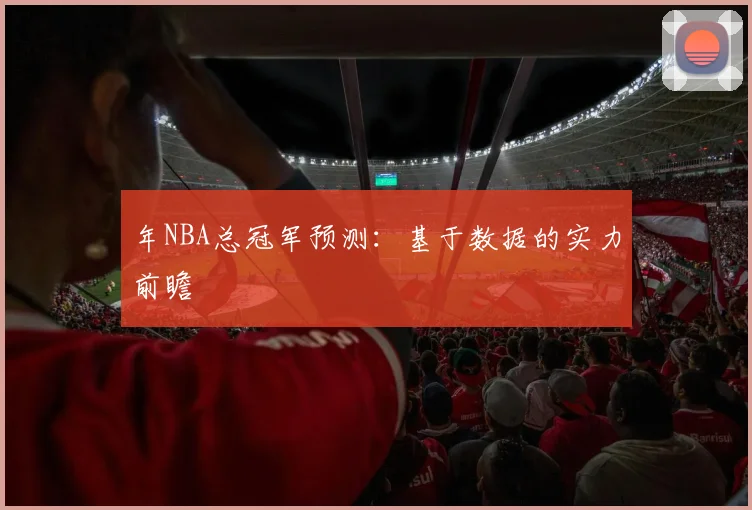 年NBA总冠军预测：基于数据的实力前瞻