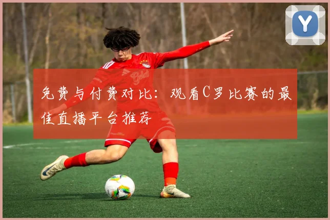 免费与付费对比：观看C罗比赛的最佳直播平台推荐