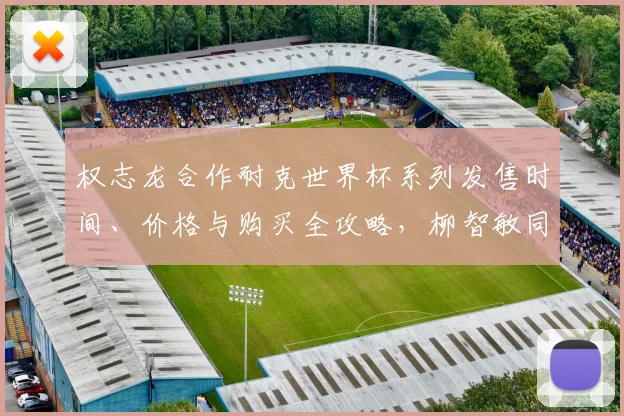 权志龙合作耐克世界杯系列发售时间、价格与购买全攻略，柳智敏同款画报解析
