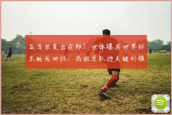 亚马尔复出在即！世体曝其世界杯末轮或回归，西班牙队迎关键补强