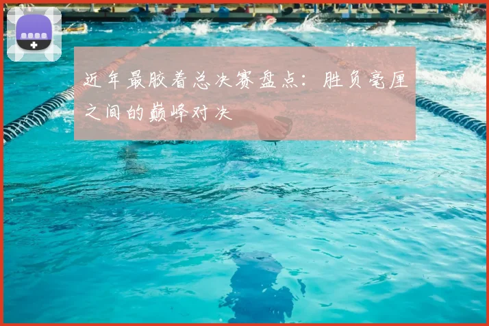近年最胶着总决赛盘点：胜负毫厘之间的巅峰对决