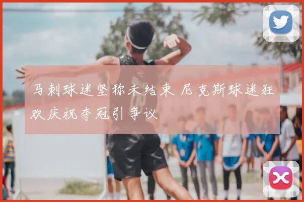 马刺球迷坚称未结束 尼克斯球迷狂欢庆祝夺冠引争议