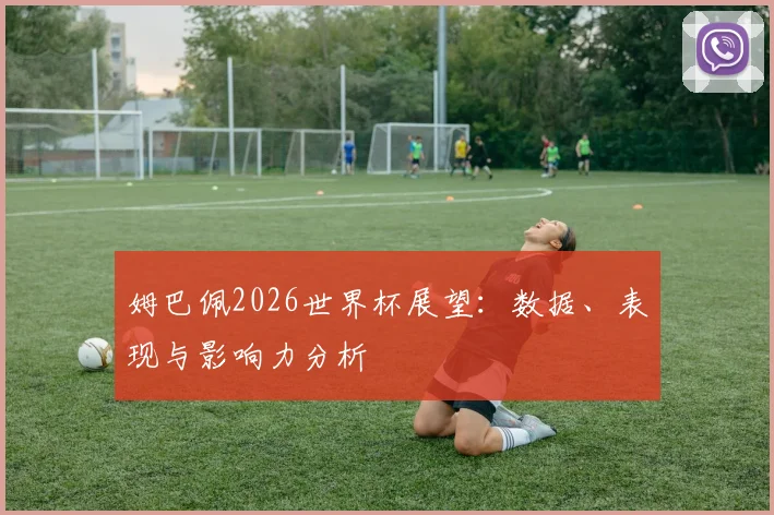姆巴佩2026世界杯展望：数据、表现与影响力分析
