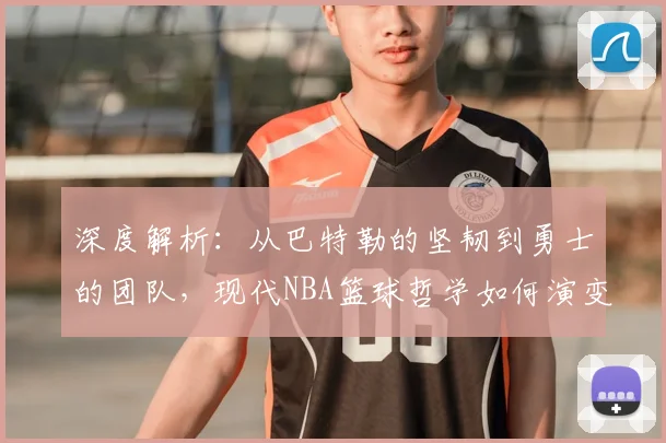 深度解析：从巴特勒的坚韧到勇士的团队，现代NBA篮球哲学如何演变与实战应用
