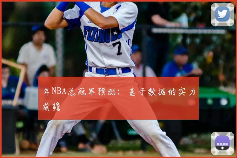 年NBA总冠军预测：基于数据的实力前瞻