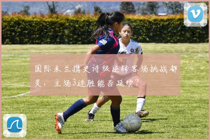 国际米兰携史诗级逆转客场挑战都灵，主场3连胜能否延续？