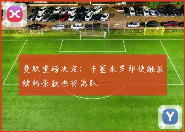 曼联重磅决定：卡塞米罗即使触发续约条款也将离队
