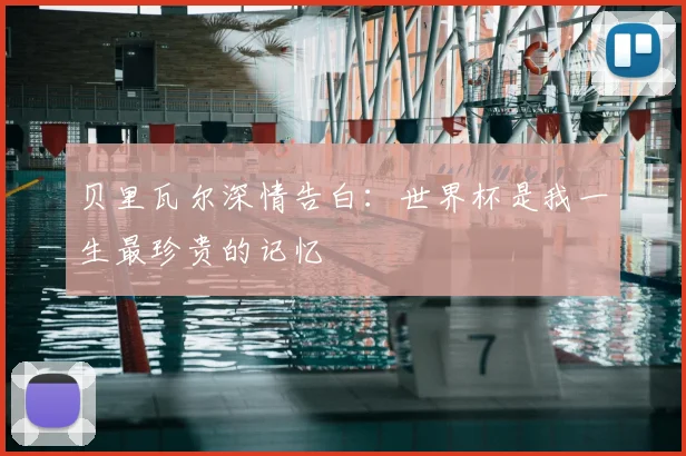 贝里瓦尔深情告白：世界杯是我一生最珍贵的记忆