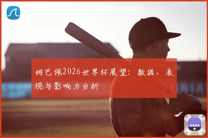 姆巴佩2026世界杯展望：数据、表现与影响力分析